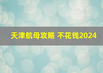 天津航母攻略 不花钱2024